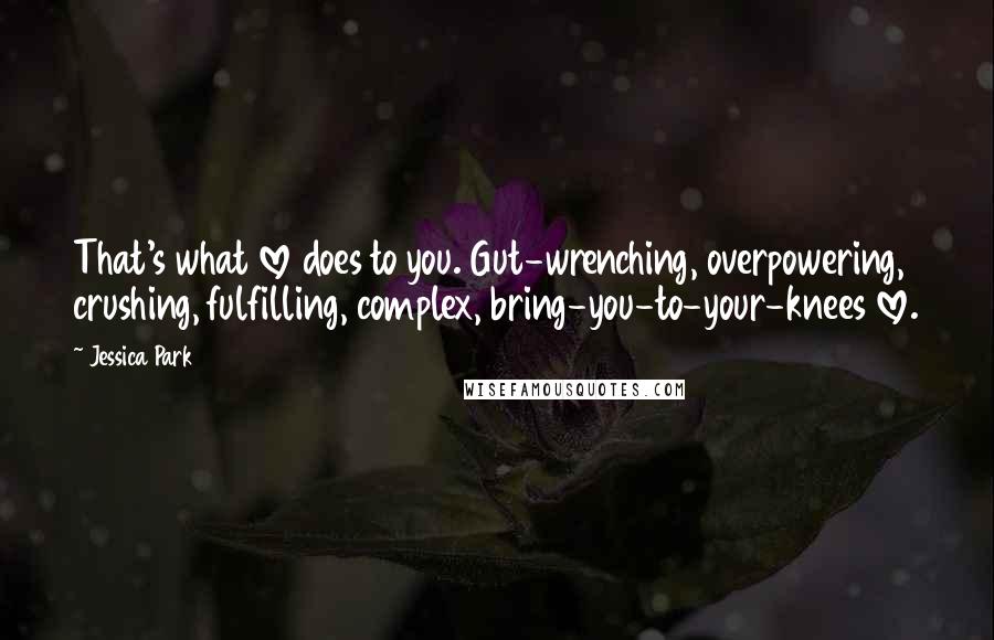 Jessica Park Quotes: That's what love does to you. Gut-wrenching, overpowering, crushing, fulfilling, complex, bring-you-to-your-knees love.