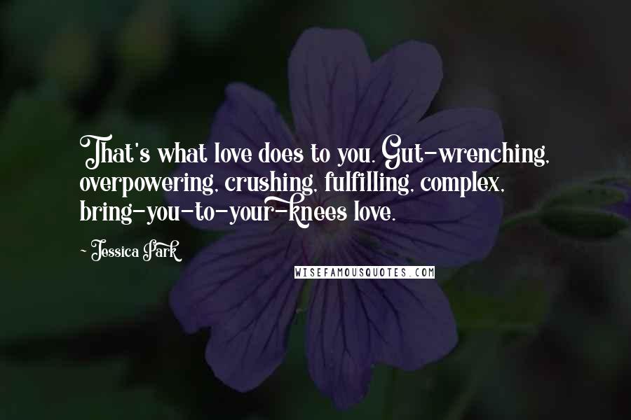 Jessica Park Quotes: That's what love does to you. Gut-wrenching, overpowering, crushing, fulfilling, complex, bring-you-to-your-knees love.