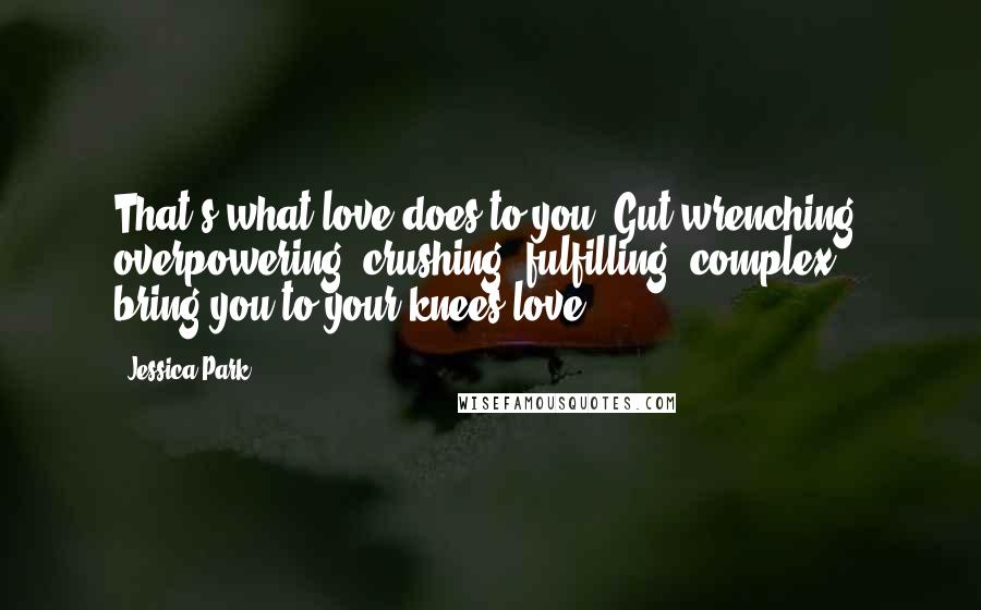 Jessica Park Quotes: That's what love does to you. Gut-wrenching, overpowering, crushing, fulfilling, complex, bring-you-to-your-knees love.