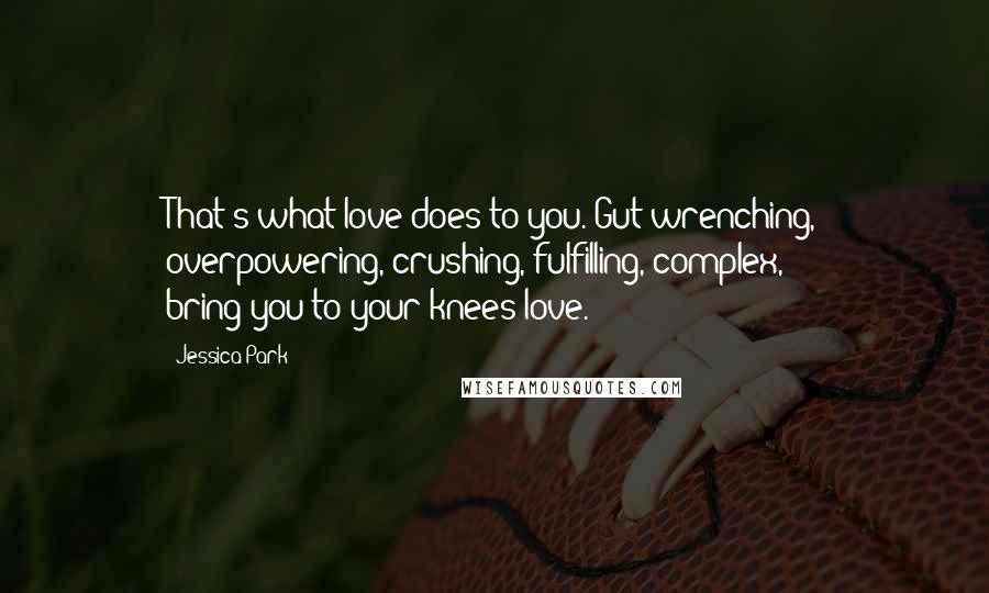 Jessica Park Quotes: That's what love does to you. Gut-wrenching, overpowering, crushing, fulfilling, complex, bring-you-to-your-knees love.