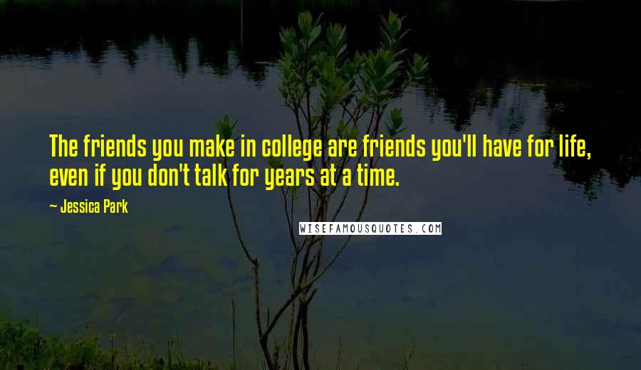 Jessica Park Quotes: The friends you make in college are friends you'll have for life, even if you don't talk for years at a time.