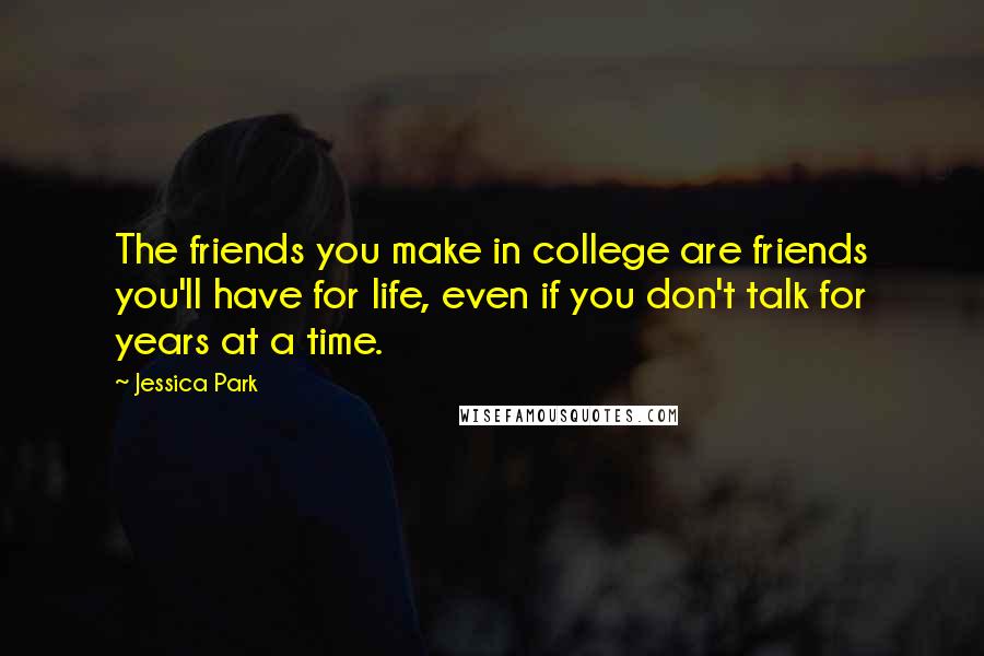 Jessica Park Quotes: The friends you make in college are friends you'll have for life, even if you don't talk for years at a time.