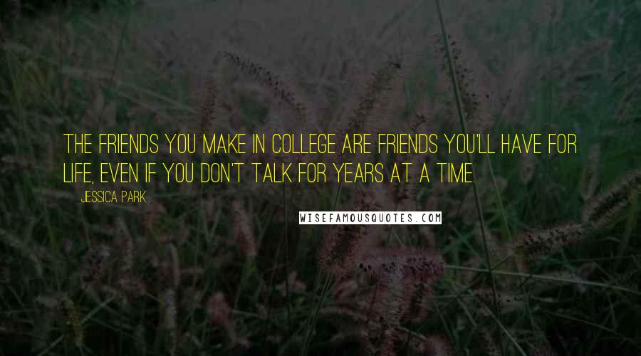 Jessica Park Quotes: The friends you make in college are friends you'll have for life, even if you don't talk for years at a time.