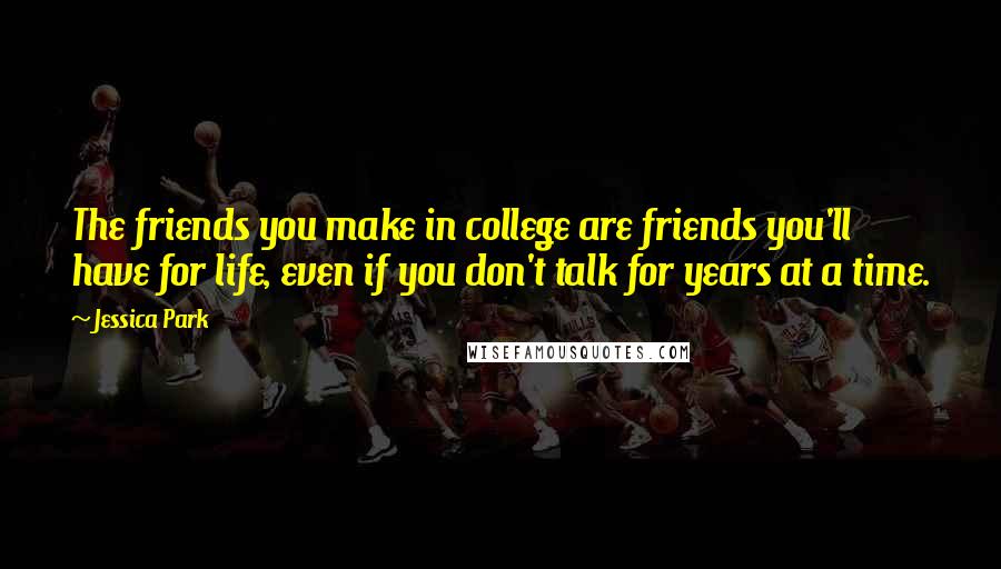 Jessica Park Quotes: The friends you make in college are friends you'll have for life, even if you don't talk for years at a time.