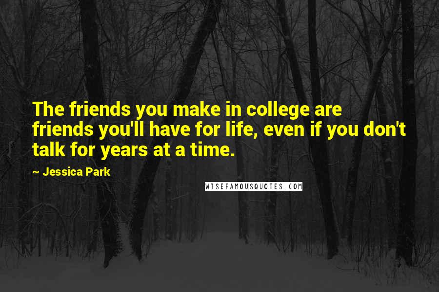 Jessica Park Quotes: The friends you make in college are friends you'll have for life, even if you don't talk for years at a time.