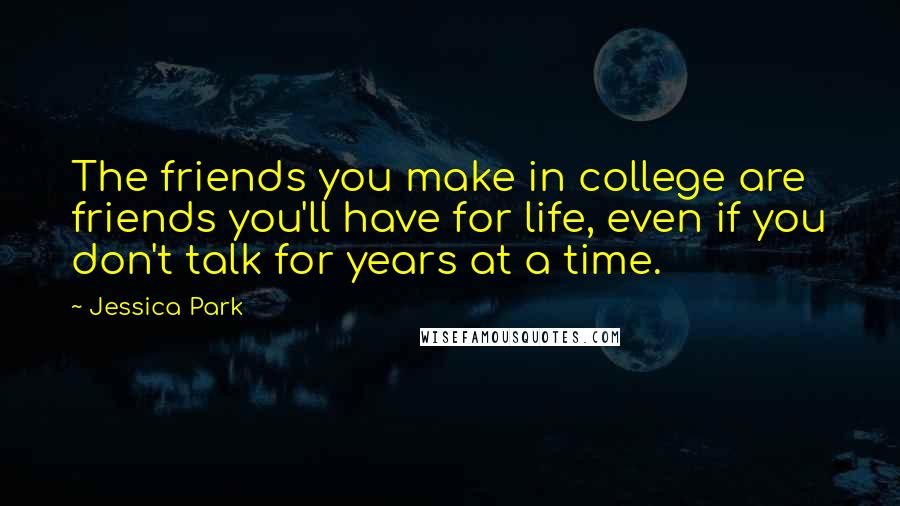 Jessica Park Quotes: The friends you make in college are friends you'll have for life, even if you don't talk for years at a time.