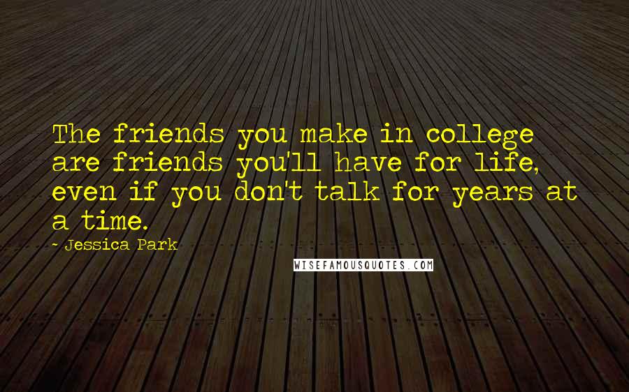 Jessica Park Quotes: The friends you make in college are friends you'll have for life, even if you don't talk for years at a time.