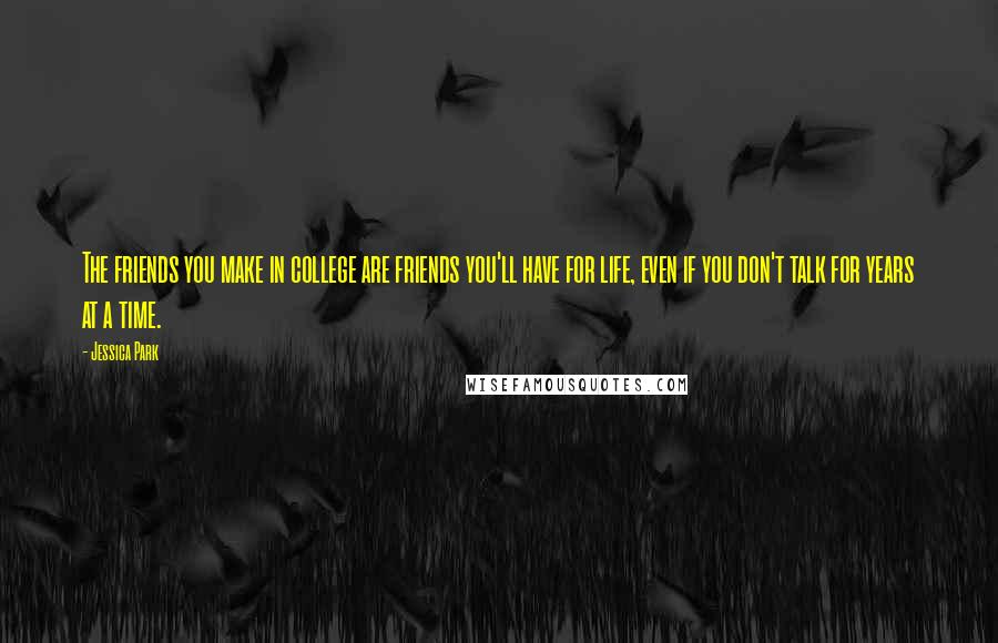 Jessica Park Quotes: The friends you make in college are friends you'll have for life, even if you don't talk for years at a time.