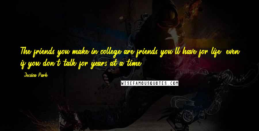 Jessica Park Quotes: The friends you make in college are friends you'll have for life, even if you don't talk for years at a time.