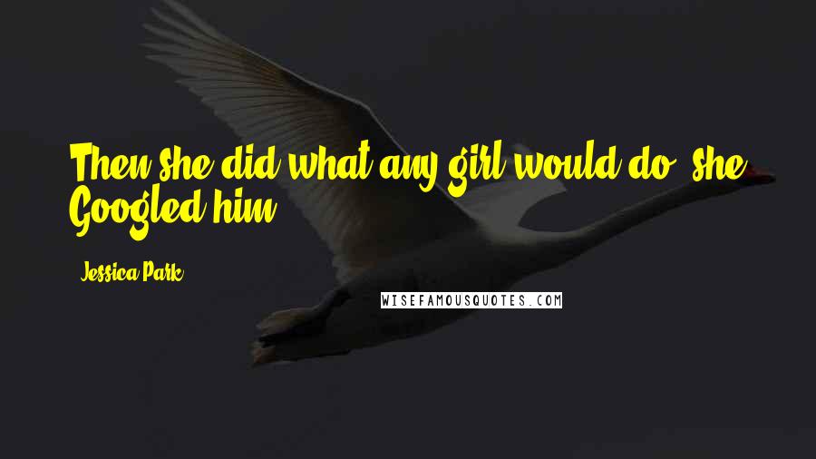 Jessica Park Quotes: Then she did what any girl would do: she Googled him.