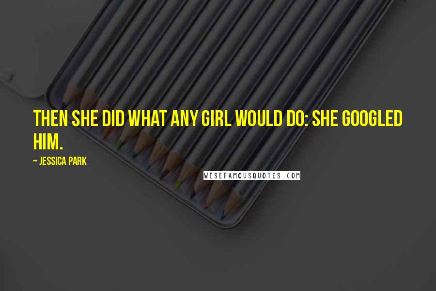 Jessica Park Quotes: Then she did what any girl would do: she Googled him.