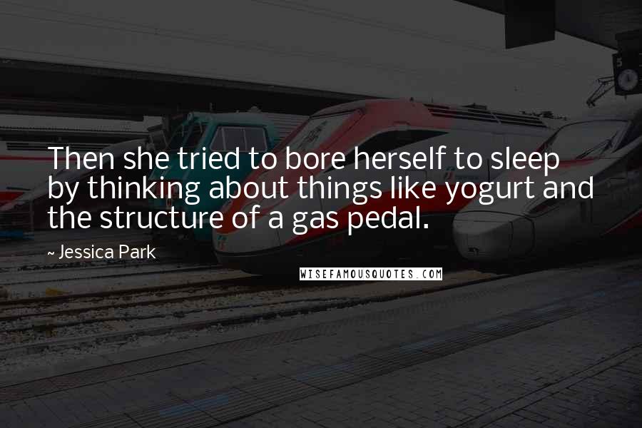 Jessica Park Quotes: Then she tried to bore herself to sleep by thinking about things like yogurt and the structure of a gas pedal.
