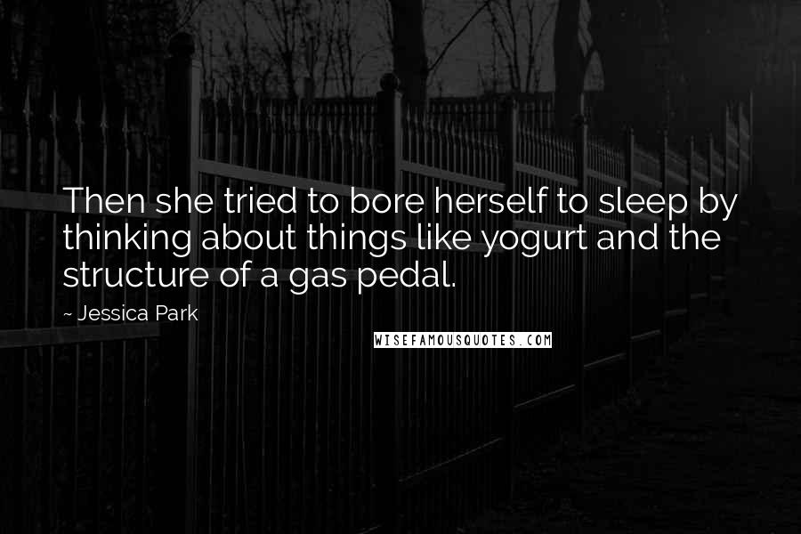 Jessica Park Quotes: Then she tried to bore herself to sleep by thinking about things like yogurt and the structure of a gas pedal.