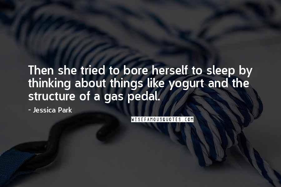Jessica Park Quotes: Then she tried to bore herself to sleep by thinking about things like yogurt and the structure of a gas pedal.