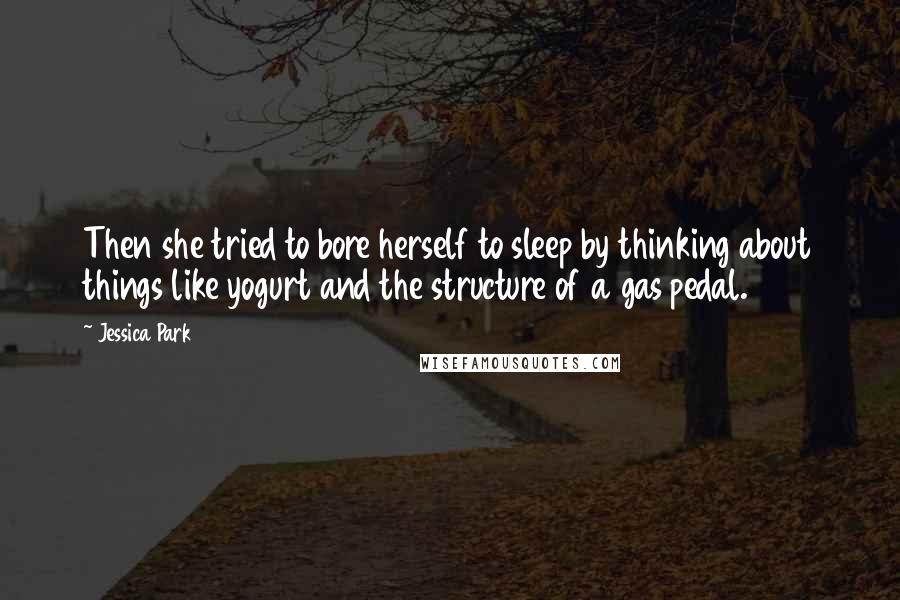 Jessica Park Quotes: Then she tried to bore herself to sleep by thinking about things like yogurt and the structure of a gas pedal.