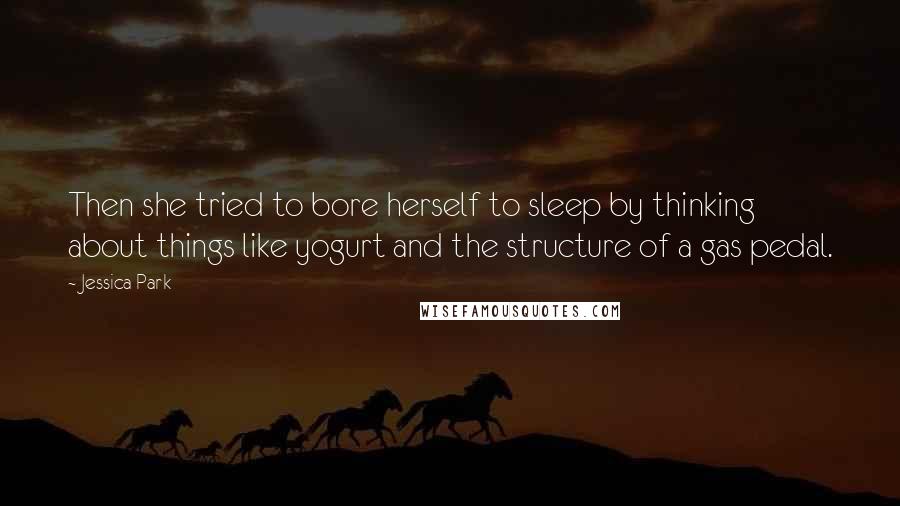 Jessica Park Quotes: Then she tried to bore herself to sleep by thinking about things like yogurt and the structure of a gas pedal.