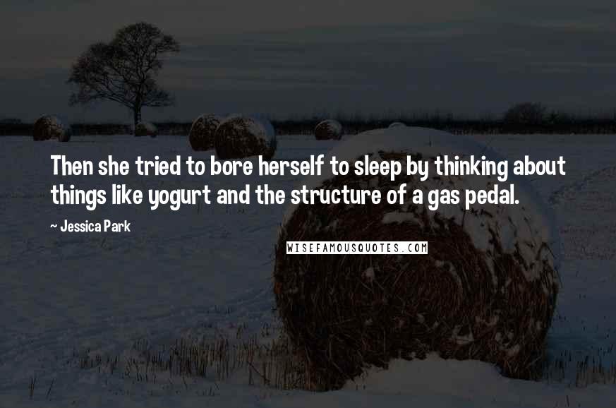 Jessica Park Quotes: Then she tried to bore herself to sleep by thinking about things like yogurt and the structure of a gas pedal.