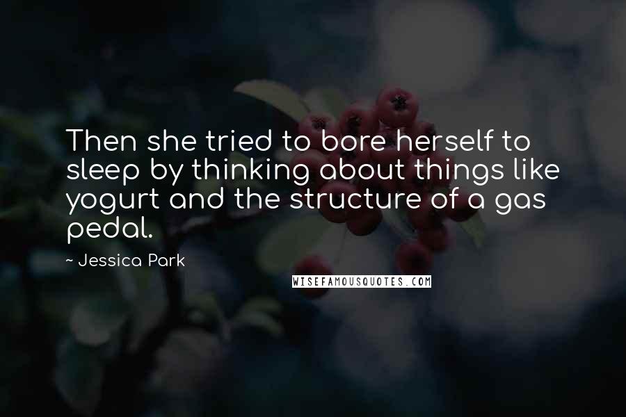 Jessica Park Quotes: Then she tried to bore herself to sleep by thinking about things like yogurt and the structure of a gas pedal.