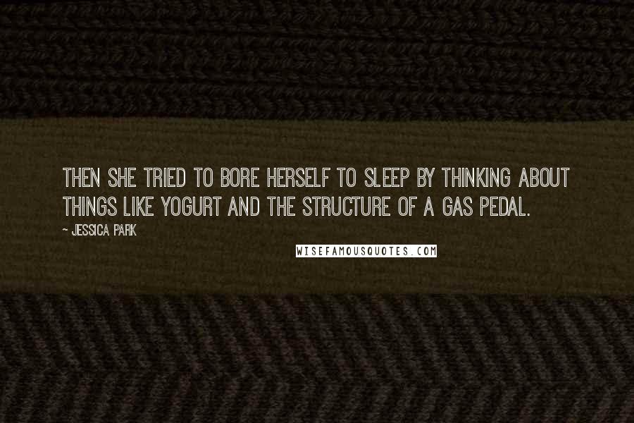 Jessica Park Quotes: Then she tried to bore herself to sleep by thinking about things like yogurt and the structure of a gas pedal.
