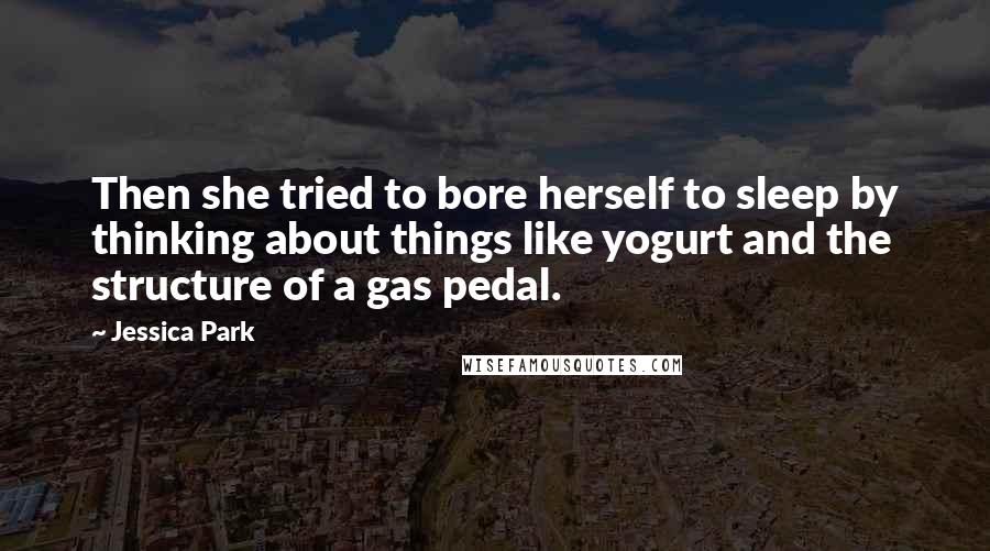 Jessica Park Quotes: Then she tried to bore herself to sleep by thinking about things like yogurt and the structure of a gas pedal.