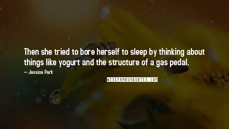 Jessica Park Quotes: Then she tried to bore herself to sleep by thinking about things like yogurt and the structure of a gas pedal.