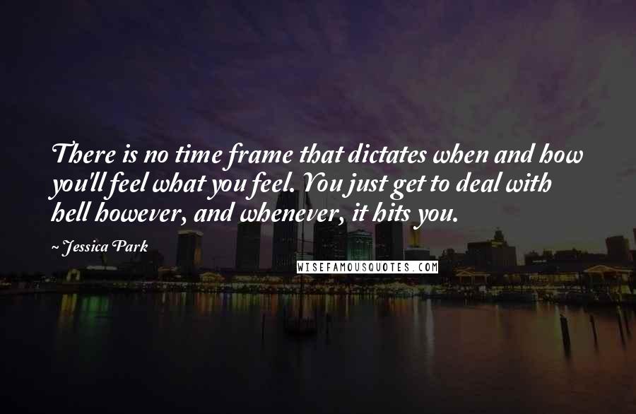 Jessica Park Quotes: There is no time frame that dictates when and how you'll feel what you feel. You just get to deal with hell however, and whenever, it hits you.