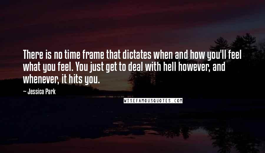 Jessica Park Quotes: There is no time frame that dictates when and how you'll feel what you feel. You just get to deal with hell however, and whenever, it hits you.