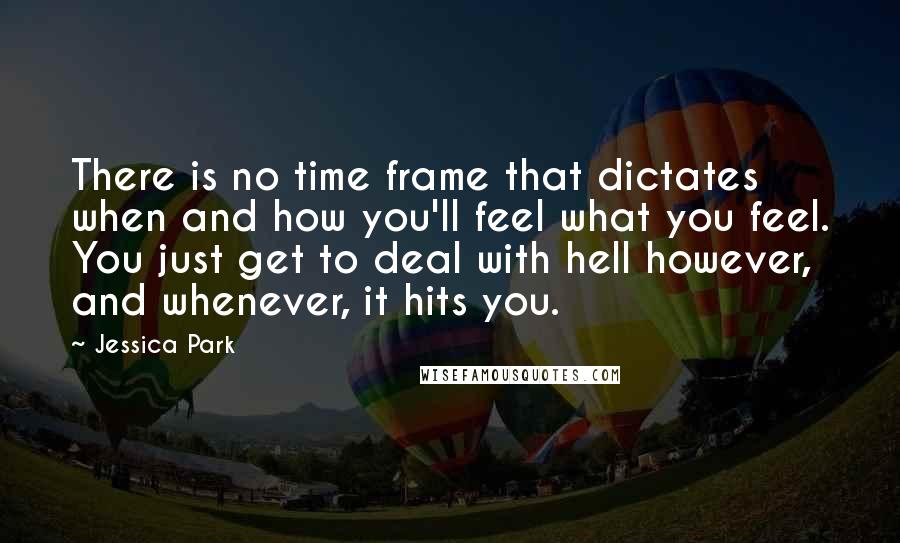 Jessica Park Quotes: There is no time frame that dictates when and how you'll feel what you feel. You just get to deal with hell however, and whenever, it hits you.