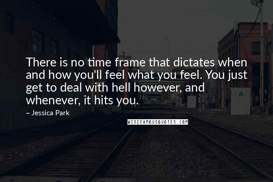 Jessica Park Quotes: There is no time frame that dictates when and how you'll feel what you feel. You just get to deal with hell however, and whenever, it hits you.