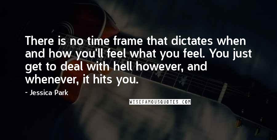 Jessica Park Quotes: There is no time frame that dictates when and how you'll feel what you feel. You just get to deal with hell however, and whenever, it hits you.