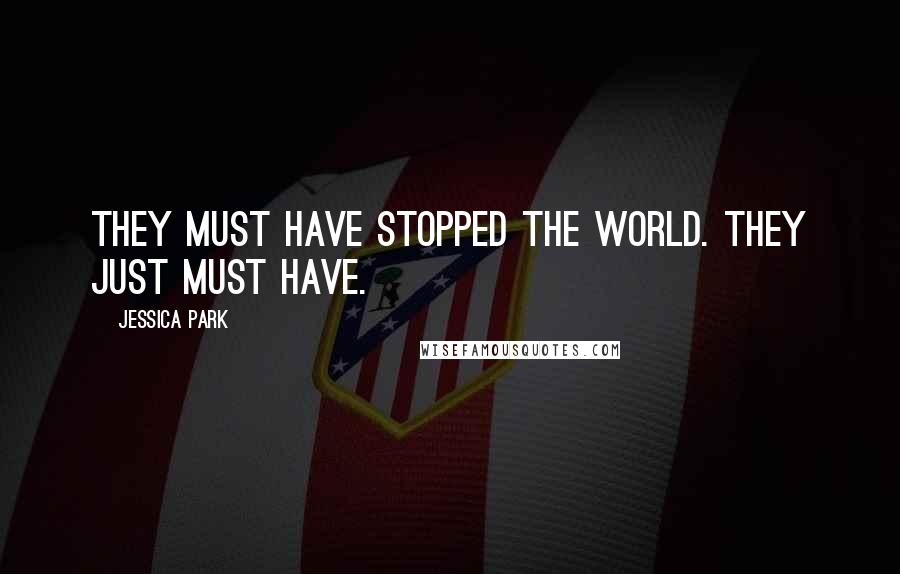 Jessica Park Quotes: They must have stopped the world. They just must have.