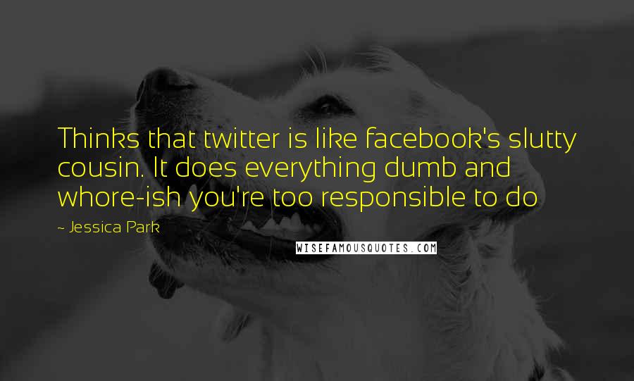 Jessica Park Quotes: Thinks that twitter is like facebook's slutty cousin. It does everything dumb and whore-ish you're too responsible to do