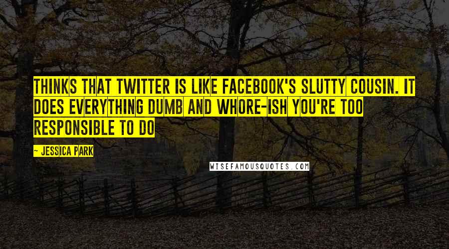 Jessica Park Quotes: Thinks that twitter is like facebook's slutty cousin. It does everything dumb and whore-ish you're too responsible to do
