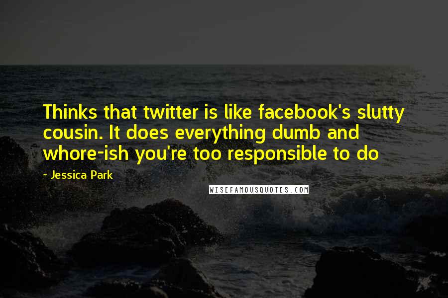 Jessica Park Quotes: Thinks that twitter is like facebook's slutty cousin. It does everything dumb and whore-ish you're too responsible to do