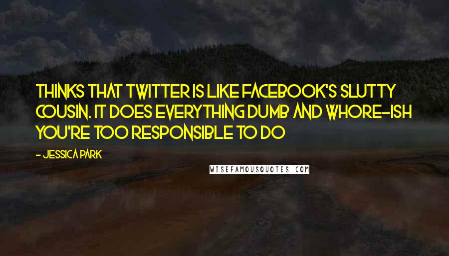 Jessica Park Quotes: Thinks that twitter is like facebook's slutty cousin. It does everything dumb and whore-ish you're too responsible to do
