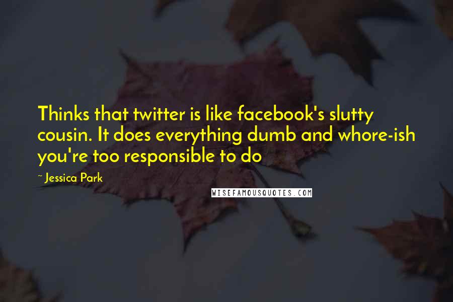 Jessica Park Quotes: Thinks that twitter is like facebook's slutty cousin. It does everything dumb and whore-ish you're too responsible to do