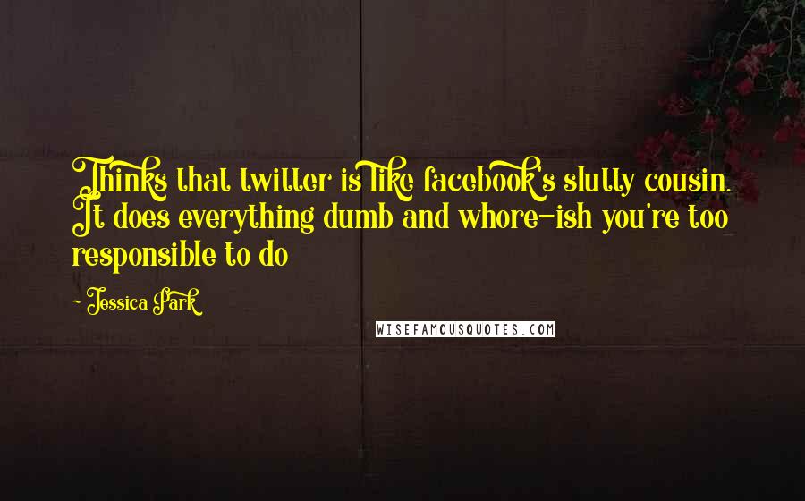 Jessica Park Quotes: Thinks that twitter is like facebook's slutty cousin. It does everything dumb and whore-ish you're too responsible to do