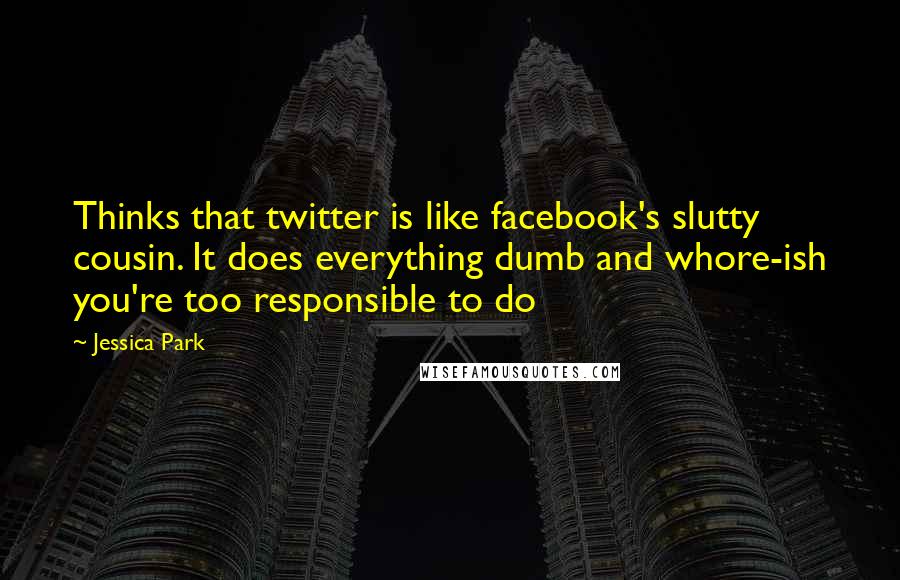 Jessica Park Quotes: Thinks that twitter is like facebook's slutty cousin. It does everything dumb and whore-ish you're too responsible to do