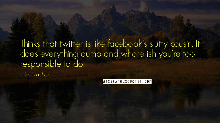 Jessica Park Quotes: Thinks that twitter is like facebook's slutty cousin. It does everything dumb and whore-ish you're too responsible to do
