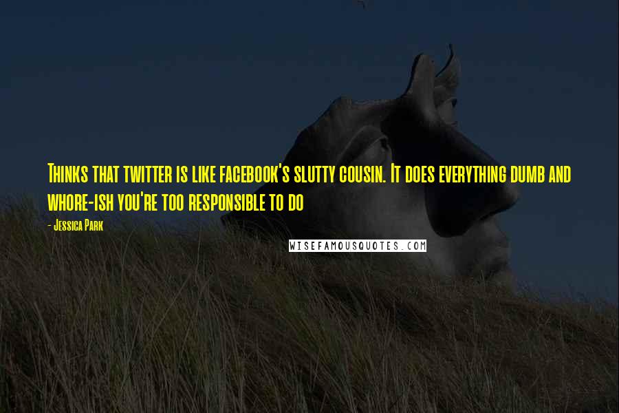 Jessica Park Quotes: Thinks that twitter is like facebook's slutty cousin. It does everything dumb and whore-ish you're too responsible to do