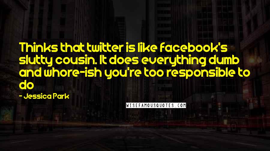 Jessica Park Quotes: Thinks that twitter is like facebook's slutty cousin. It does everything dumb and whore-ish you're too responsible to do