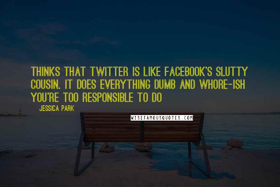 Jessica Park Quotes: Thinks that twitter is like facebook's slutty cousin. It does everything dumb and whore-ish you're too responsible to do