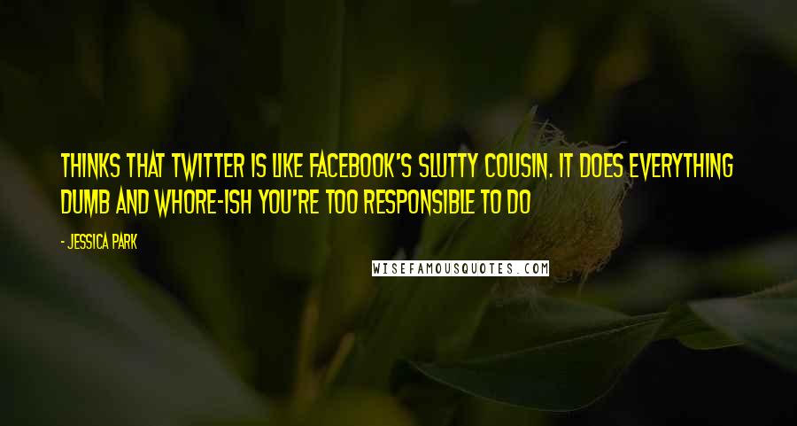 Jessica Park Quotes: Thinks that twitter is like facebook's slutty cousin. It does everything dumb and whore-ish you're too responsible to do