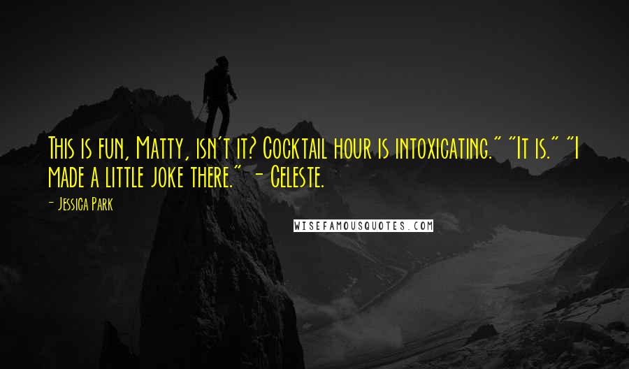 Jessica Park Quotes: This is fun, Matty, isn't it? Cocktail hour is intoxicating." "It is." "I made a little joke there." - Celeste.