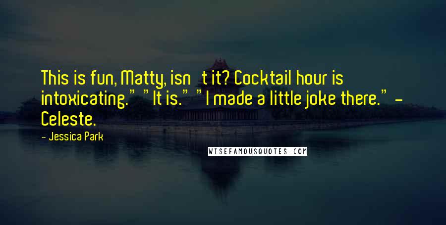 Jessica Park Quotes: This is fun, Matty, isn't it? Cocktail hour is intoxicating." "It is." "I made a little joke there." - Celeste.