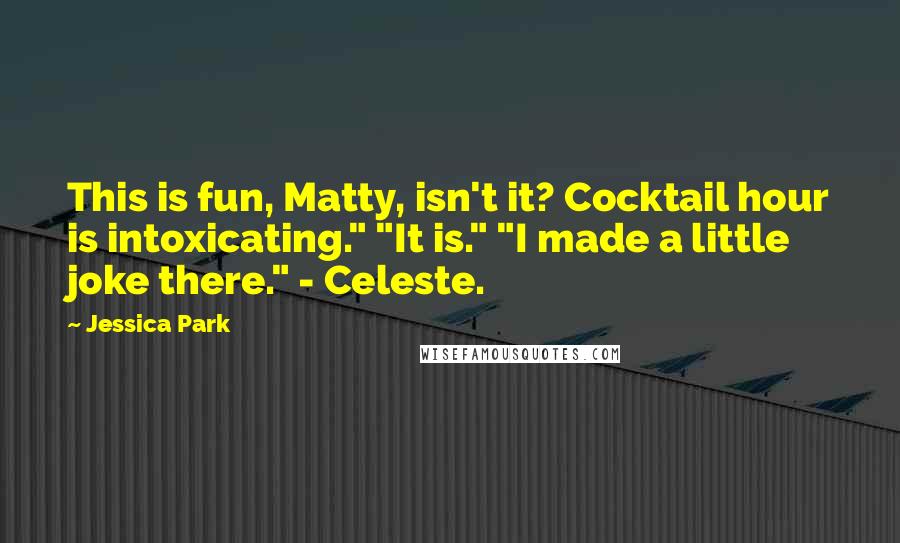 Jessica Park Quotes: This is fun, Matty, isn't it? Cocktail hour is intoxicating." "It is." "I made a little joke there." - Celeste.