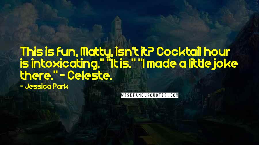 Jessica Park Quotes: This is fun, Matty, isn't it? Cocktail hour is intoxicating." "It is." "I made a little joke there." - Celeste.