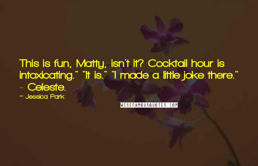 Jessica Park Quotes: This is fun, Matty, isn't it? Cocktail hour is intoxicating." "It is." "I made a little joke there." - Celeste.