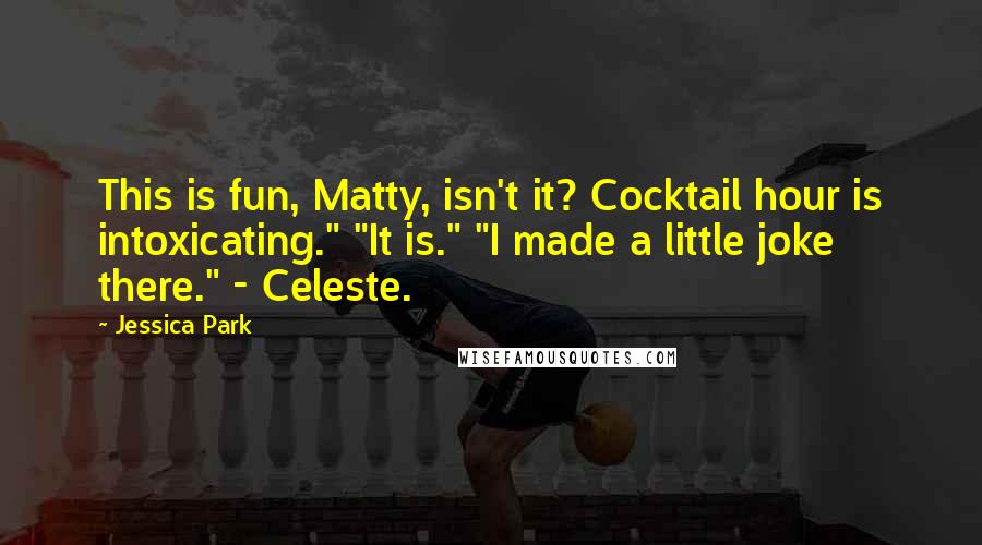 Jessica Park Quotes: This is fun, Matty, isn't it? Cocktail hour is intoxicating." "It is." "I made a little joke there." - Celeste.