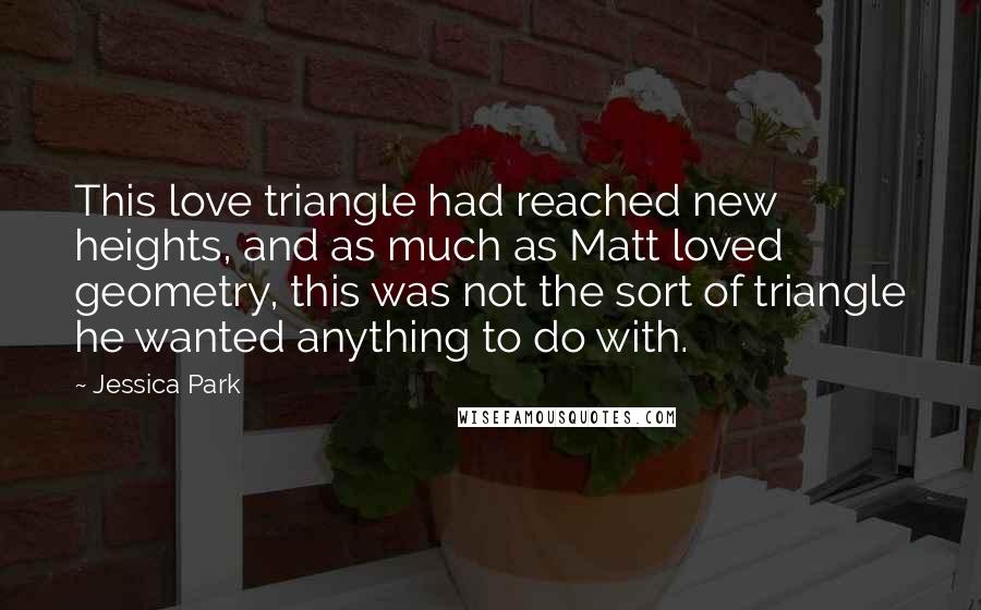 Jessica Park Quotes: This love triangle had reached new heights, and as much as Matt loved geometry, this was not the sort of triangle he wanted anything to do with.